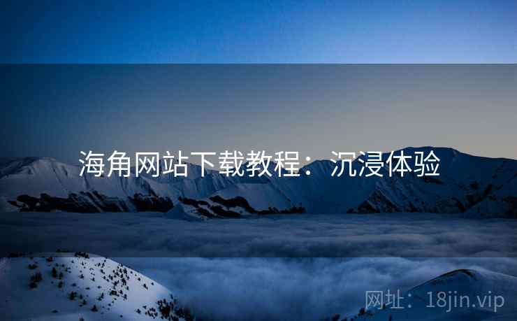 海角网站下载教程：沉浸体验