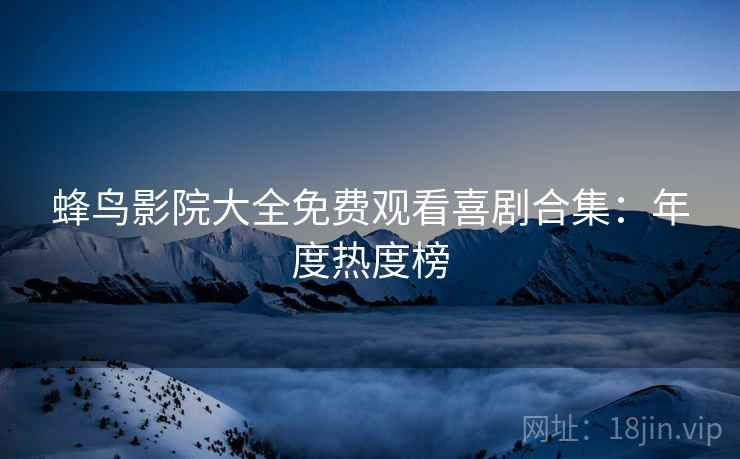 蜂鸟影院大全免费观看喜剧合集：年度热度榜
