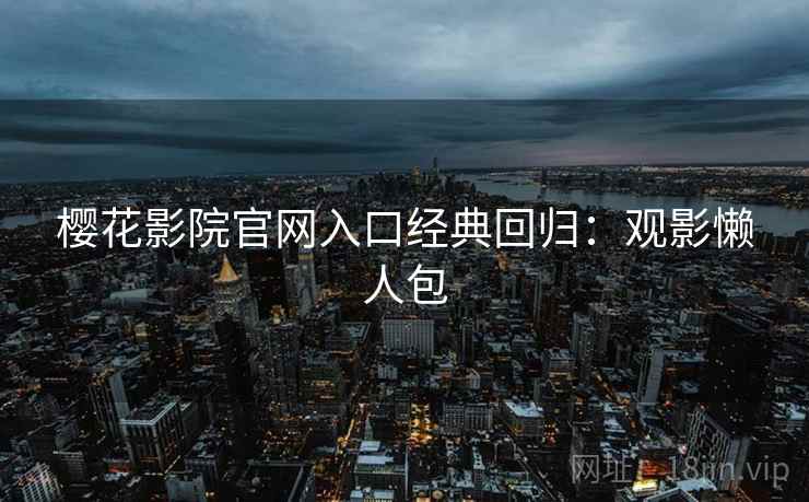 樱花影院官网入口经典回归：观影懒人包