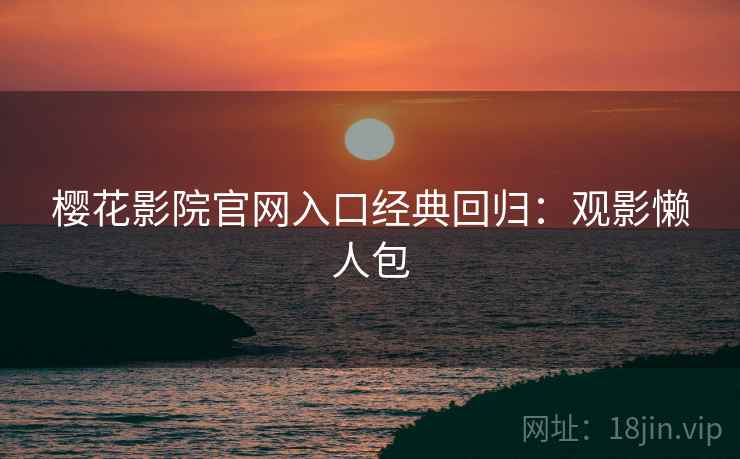 樱花影院官网入口经典回归：观影懒人包