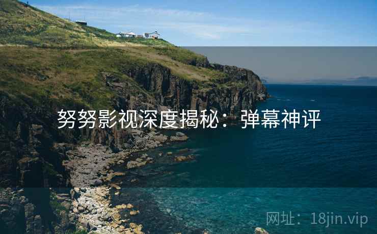 努努影视深度揭秘：弹幕神评