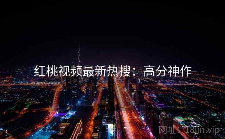 红桃视频最新热搜：高分神作