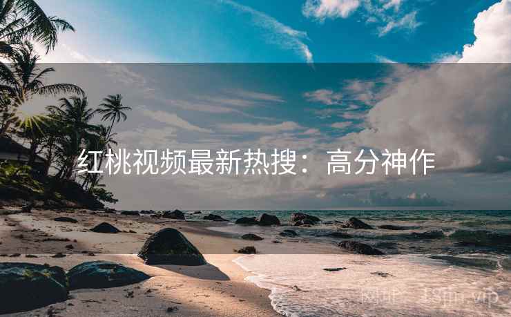 红桃视频最新热搜：高分神作