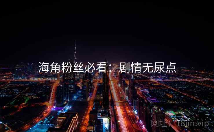 海角粉丝必看：剧情无尿点