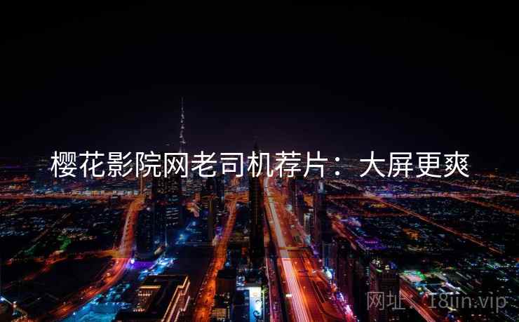 樱花影院网老司机荐片：大屏更爽