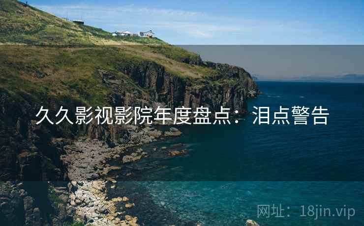 久久影视影院年度盘点：泪点警告
