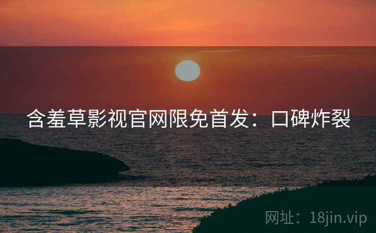 含羞草影视官网限免首发：口碑炸裂