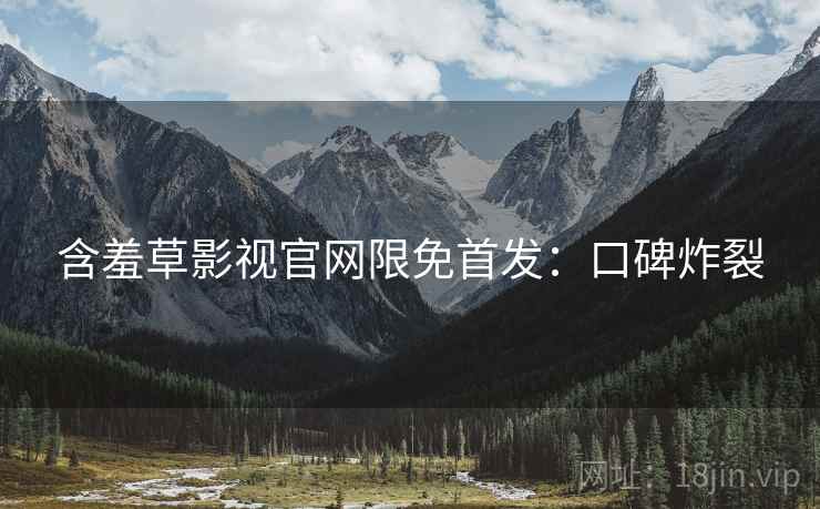 含羞草影视官网限免首发：口碑炸裂