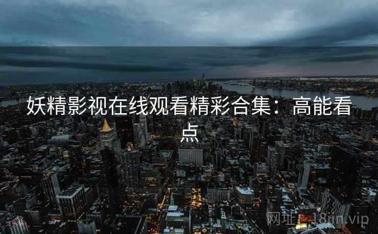 妖精影视在线观看精彩合集：高能看点