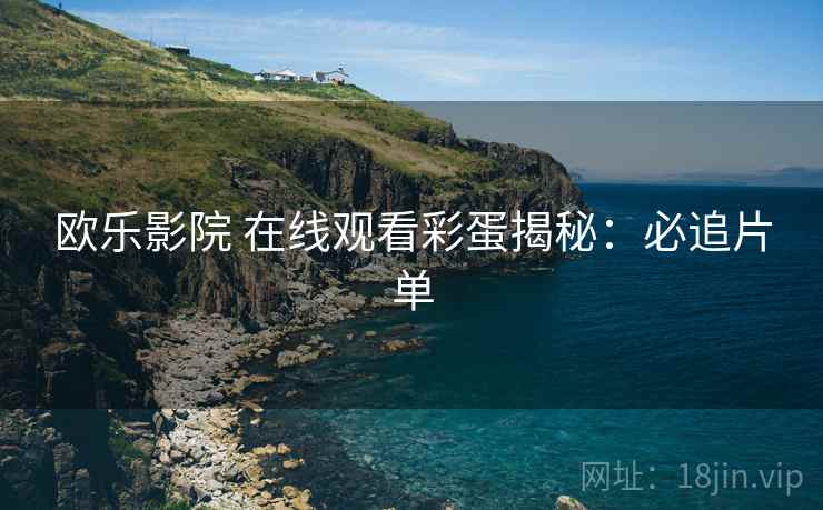 欧乐影院 在线观看彩蛋揭秘：必追片单