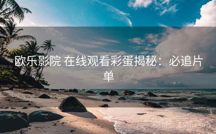 欧乐影院 在线观看彩蛋揭秘：必追片单