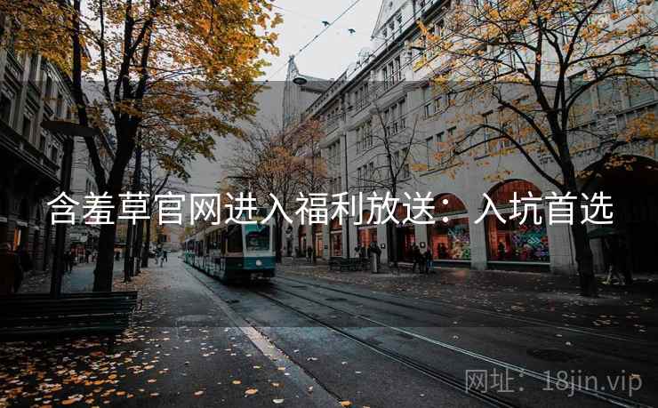 含羞草官网进入福利放送:入坑首选