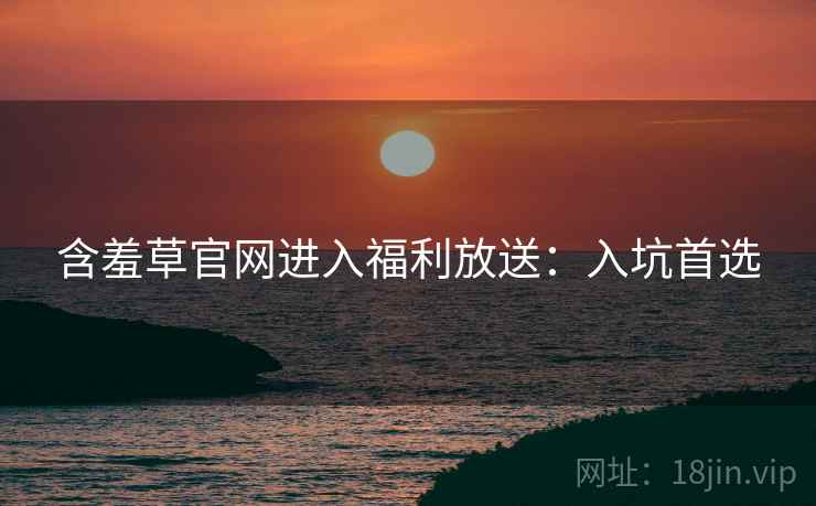含羞草官网进入福利放送：入坑首选