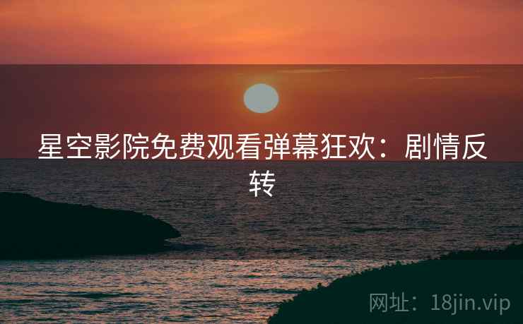 星空影院免费观看弹幕狂欢:剧情反转
