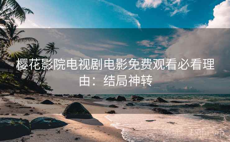 樱花影院电视剧电影免费观看必看理由:结局神转