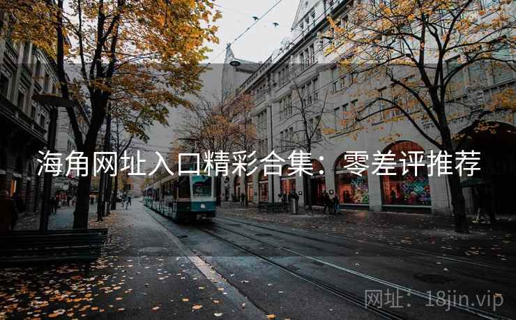 海角网址入口精彩合集：零差评推荐