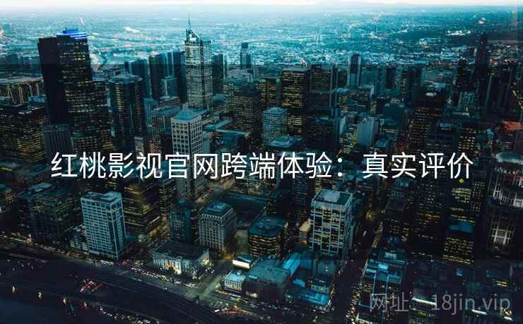 红桃影视官网跨端体验：真实评价