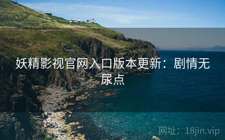 妖精影视官网入口版本更新：剧情无尿点