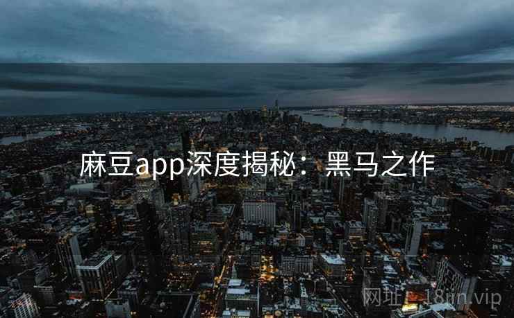 麻豆app深度揭秘：黑马之作
