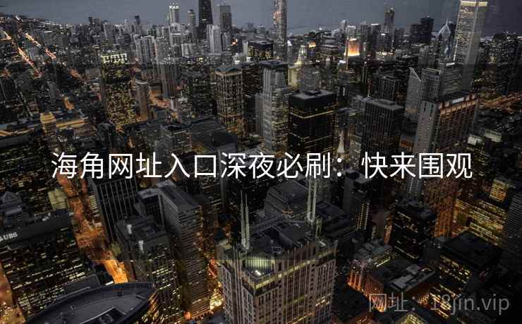 海角网址入口深夜必刷：快来围观