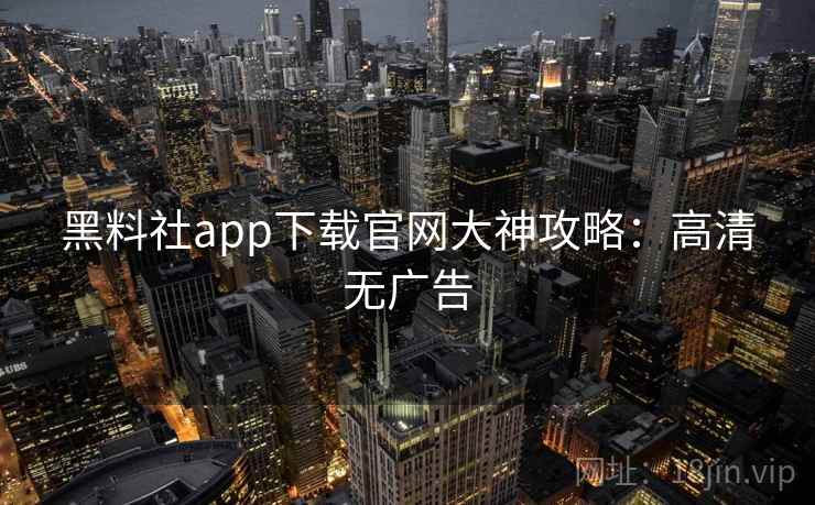 黑料社app下载官网大神攻略：高清无广告
