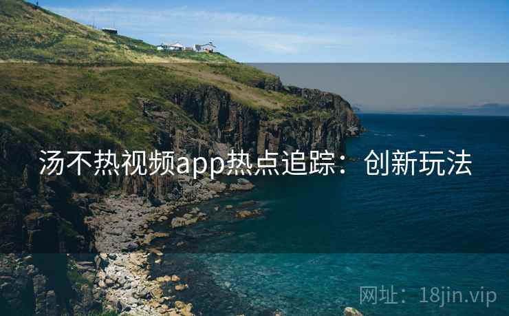 汤不热视频app热点追踪：创新玩法