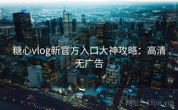 糖心vlog新官方入口大神攻略：高清无广告