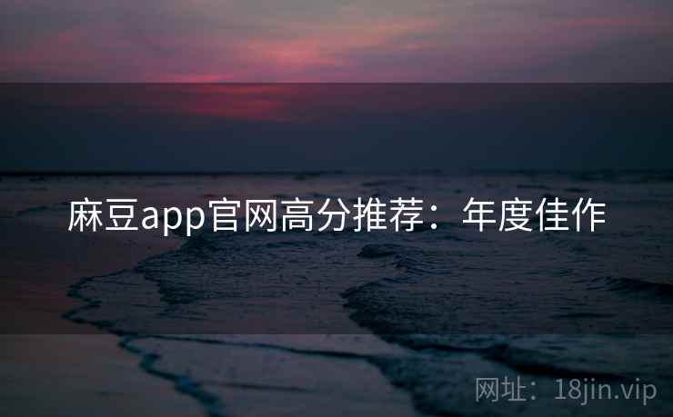 麻豆app官网高分推荐：年度佳作