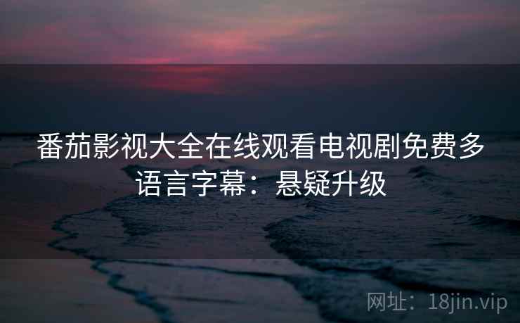 番茄影视大全在线观看电视剧免费多语言字幕：悬疑升级