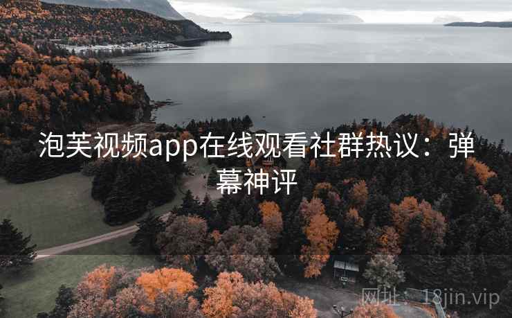 泡芙视频app在线观看社群热议：弹幕神评