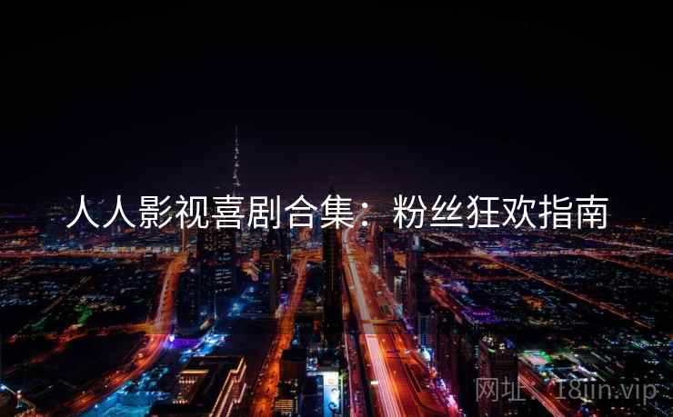 人人影视喜剧合集：粉丝狂欢指南