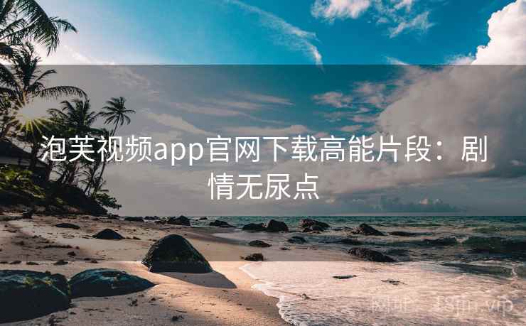 泡芙视频app官网下载高能片段：剧情无尿点