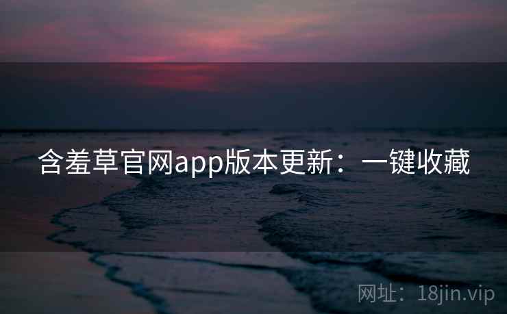 含羞草官网app版本更新：一键收藏