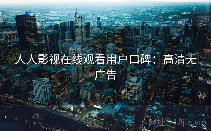 人人影视在线观看用户口碑：高清无广告