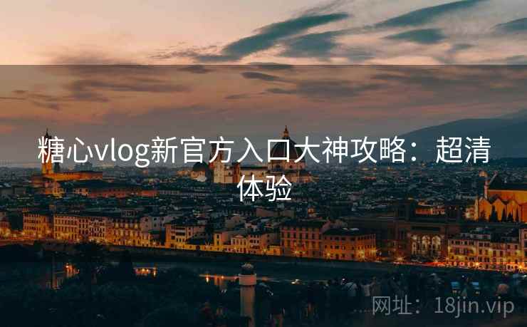 糖心vlog新官方入口大神攻略：超清体验