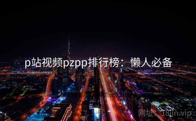 p站视频pzpp排行榜：懒人必备