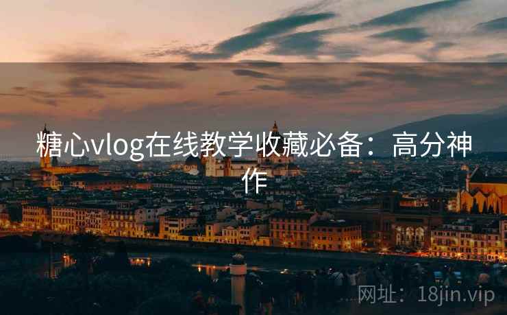 糖心vlog在线教学收藏必备：高分神作