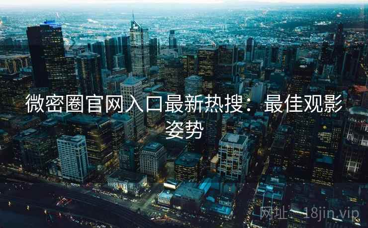 微密圈官网入口最新热搜：最佳观影姿势