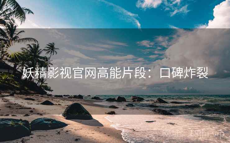 妖精影视官网高能片段：口碑炸裂