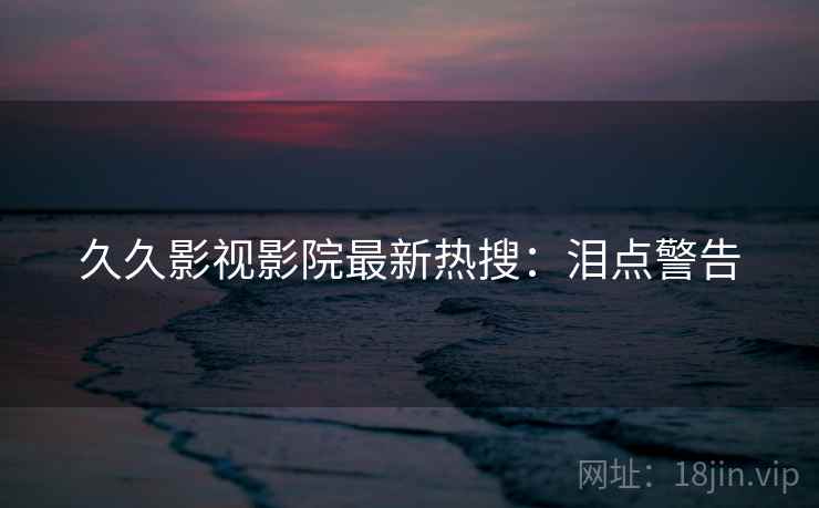 久久影视影院最新热搜：泪点警告