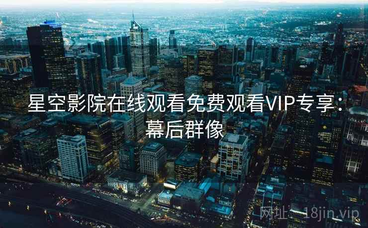 星空影院在线观看免费观看VIP专享：幕后群像
